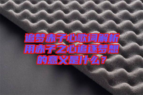 追夢赤子心歌詞解析用赤子之心追逐夢想的意義是什么？