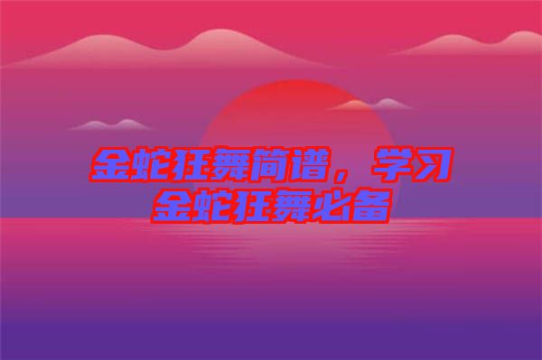金蛇狂舞簡譜，學(xué)習(xí)金蛇狂舞必備