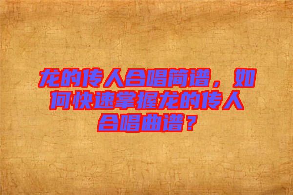 龍的傳人合唱簡譜，如何快速掌握龍的傳人合唱曲譜？