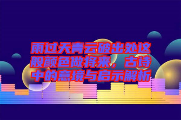 雨過天青云破出處這般顏色做將來，古詩中的意境與啟示解析