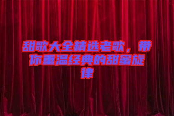 甜歌大全精選老歌，帶你重溫經(jīng)典的甜蜜旋律