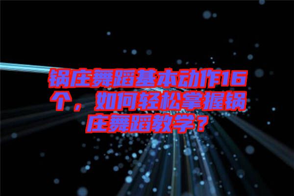 鍋莊舞蹈基本動作16個，如何輕松掌握鍋莊舞蹈教學？