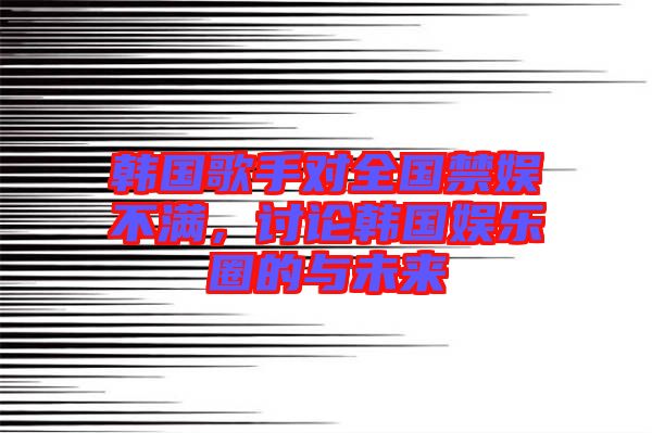 韓國歌手對(duì)全國禁娛不滿，討論韓國娛樂圈的與未來