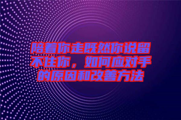 陪著你走既然你說(shuō)留不住你，如何應(yīng)對(duì)手的原因和改善方法