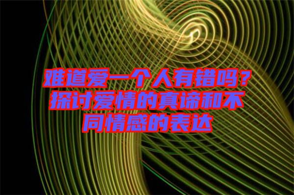 難道愛一個人有錯嗎？探討愛情的真諦和不同情感的表達