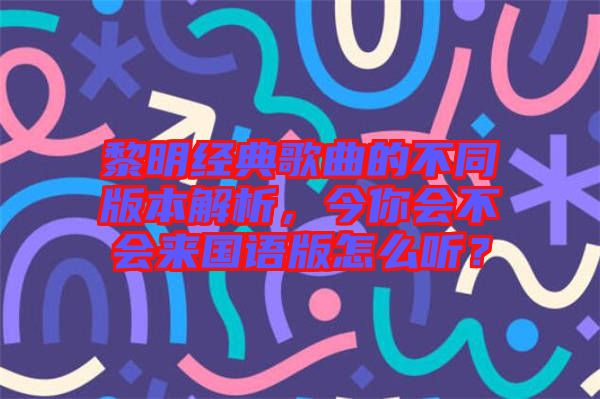 黎明經(jīng)典歌曲的不同版本解析，今你會不會來國語版怎么聽？