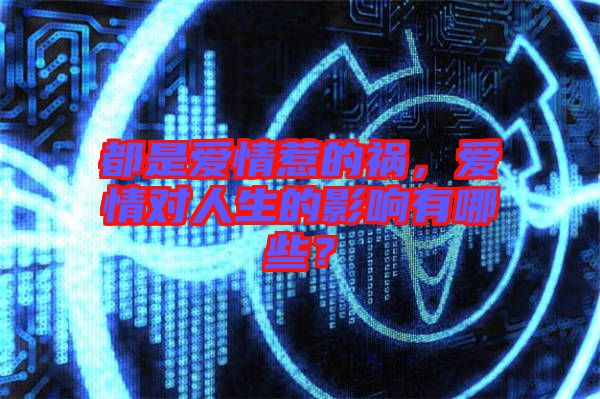 都是愛(ài)情惹的禍，愛(ài)情對(duì)人生的影響有哪些？