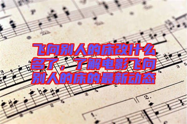 飛向別人的床改什么名了，了解電影飛向別人的床的最新動態(tài)