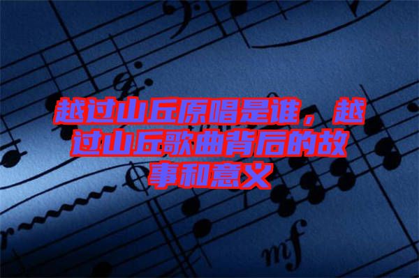 越過山丘原唱是誰，越過山丘歌曲背后的故事和意義
