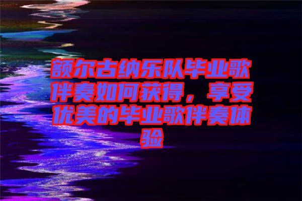 額爾古納樂隊畢業(yè)歌伴奏如何獲得，享受優(yōu)美的畢業(yè)歌伴奏體驗
