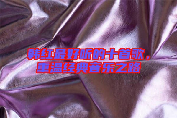 韓紅最好聽的十首歌，重溫經(jīng)典音樂之路