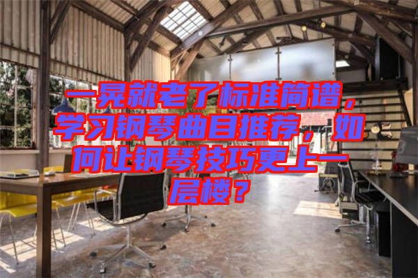 一晃就老了標(biāo)準(zhǔn)簡(jiǎn)譜，學(xué)習(xí)鋼琴曲目推薦，如何讓鋼琴技巧更上一層樓？