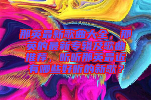 那英最新歌曲大全，那英的最新專輯及歌曲推薦，聽聽那英最近有哪些好聽的新歌？