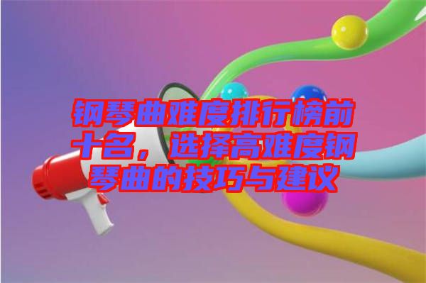 鋼琴曲難度排行榜前十名，選擇高難度鋼琴曲的技巧與建議