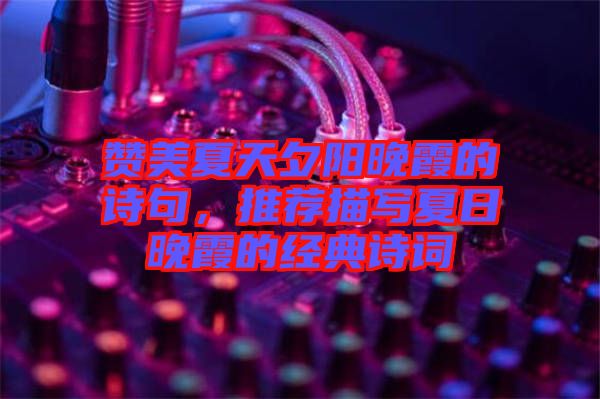贊美夏天夕陽晚霞的詩句，推薦描寫夏日晚霞的經(jīng)典詩詞