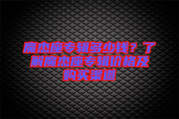 魔杰座專輯多少錢？了解魔杰座專輯價(jià)格及購(gòu)買渠道