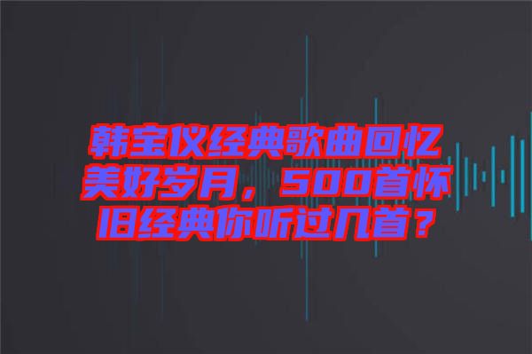 韓寶儀經典歌曲回憶美好歲月，500首懷舊經典你聽過幾首？