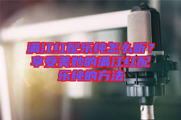 滿江紅配樂(lè)純?cè)趺绰?tīng)？享受美妙的滿江紅配樂(lè)純的方法