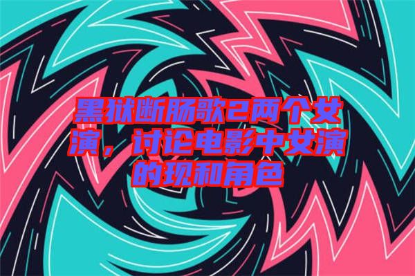 黑獄斷腸歌2兩個女演，討論電影中女演的現(xiàn)和角色