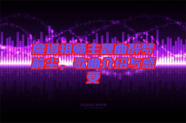 魔道祖師主題曲醉夢前塵，歌曲介紹與感受