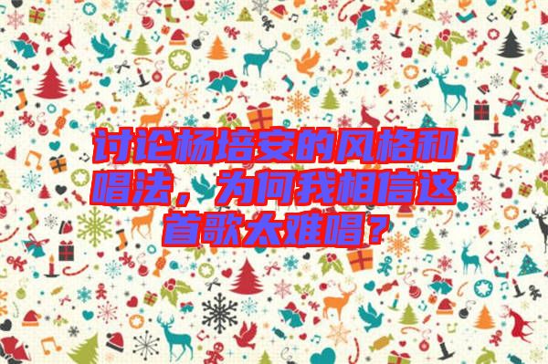 討論楊培安的風(fēng)格和唱法，為何我相信這首歌太難唱？
