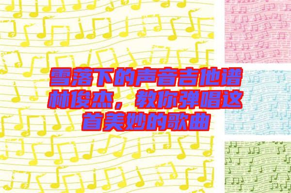 雪落下的聲音吉他譜林俊杰，教你彈唱這首美妙的歌曲