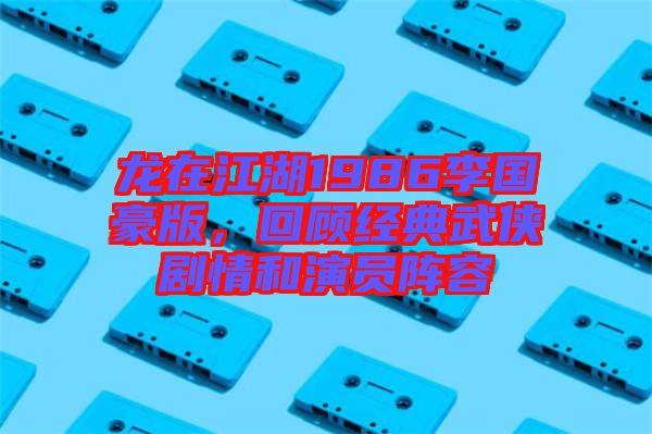 龍?jiān)诮?986李國(guó)豪版，回顧經(jīng)典武俠劇情和演員陣容