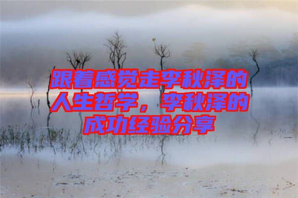 跟著感覺(jué)走李秋澤的人生哲學(xué)，李秋澤的成功經(jīng)驗(yàn)分享