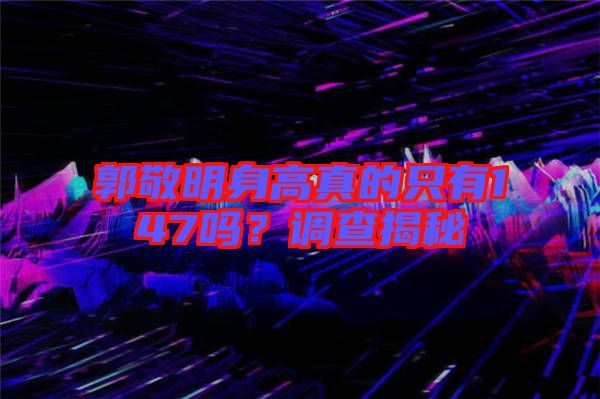 郭敬明身高真的只有147嗎？調(diào)查揭秘