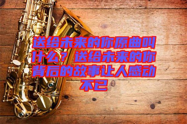 送給未來的你原曲叫什么？送給未來的你背后的故事讓人感動不已