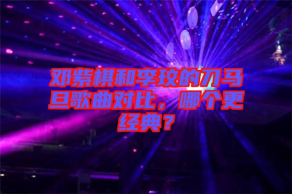 鄧紫棋和李玟的刀馬旦歌曲對比，哪個(gè)更經(jīng)典？