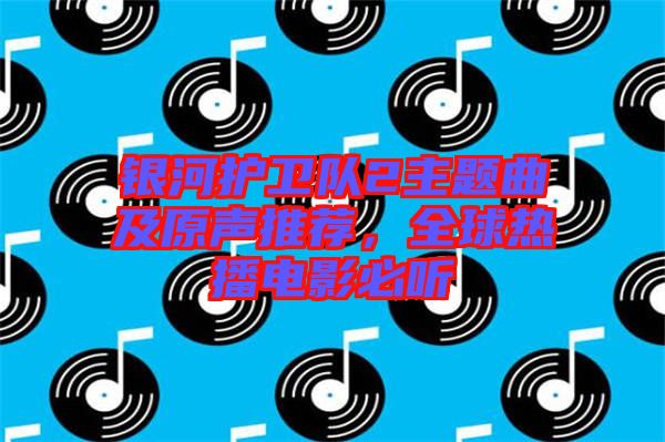 銀河護衛(wèi)隊2主題曲及原聲推薦，全球熱播電影必聽
