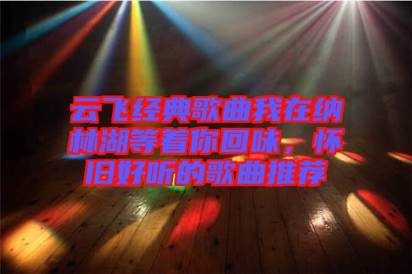 云飛經(jīng)典歌曲我在納林湖等著你回味，懷舊好聽的歌曲推薦