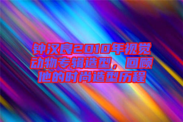 鐘漢良2010年視覺動(dòng)物專輯造型，回顧他的時(shí)尚造型歷程