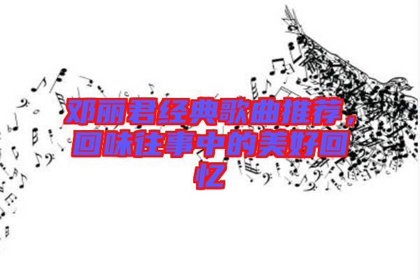 鄧麗君經(jīng)典歌曲推薦，回味往事中的美好回憶