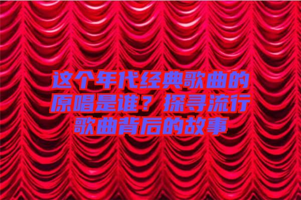 這個年代經(jīng)典歌曲的原唱是誰？探尋流行歌曲背后的故事