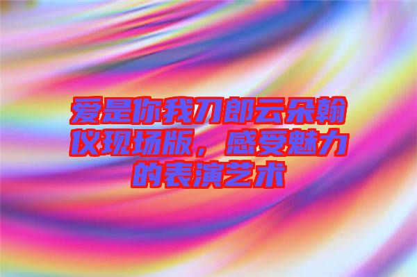 愛是你我刀郎云朵翰儀現(xiàn)場版，感受魅力的表演藝術(shù)