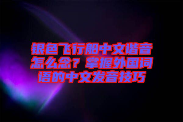 銀色飛行船中文諧音怎么念？掌握外國(guó)詞語(yǔ)的中文發(fā)音技巧