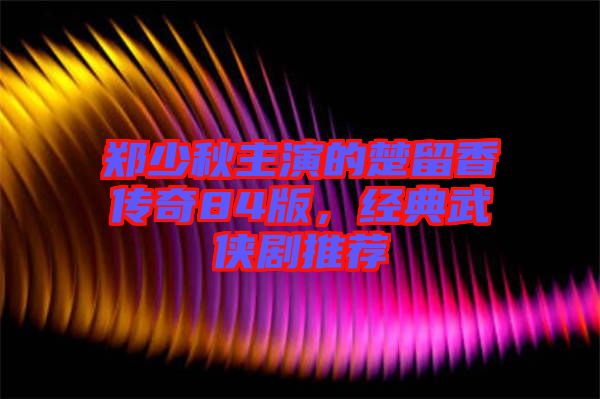 鄭少秋主演的楚留香傳奇84版，經(jīng)典武俠劇推薦