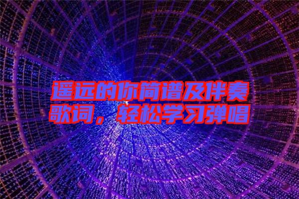 遙遠(yuǎn)的你簡(jiǎn)譜及伴奏歌詞，輕松學(xué)習(xí)彈唱