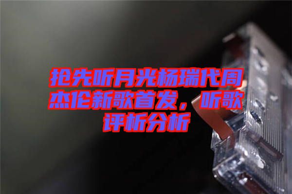 搶先聽月光楊瑞代周杰倫新歌首發(fā)，聽歌評析分析