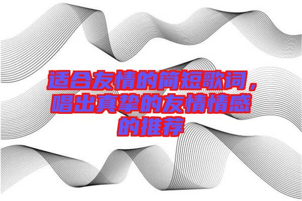 適合友情的簡(jiǎn)短歌詞，唱出真摯的友情情感的推薦