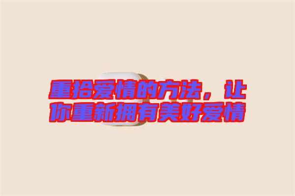 重拾愛(ài)情的方法，讓你重新?lián)碛忻篮脨?ài)情