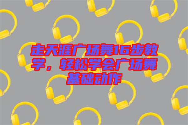 走天涯廣場(chǎng)舞16步教學(xué)，輕松學(xué)會(huì)廣場(chǎng)舞基礎(chǔ)動(dòng)作