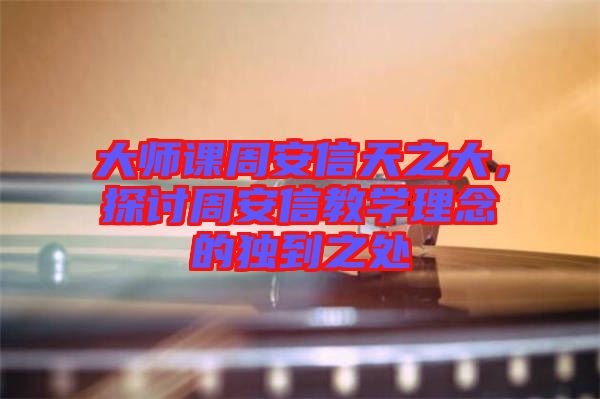 大師課周安信天之大，探討周安信教學(xué)理念的獨到之處