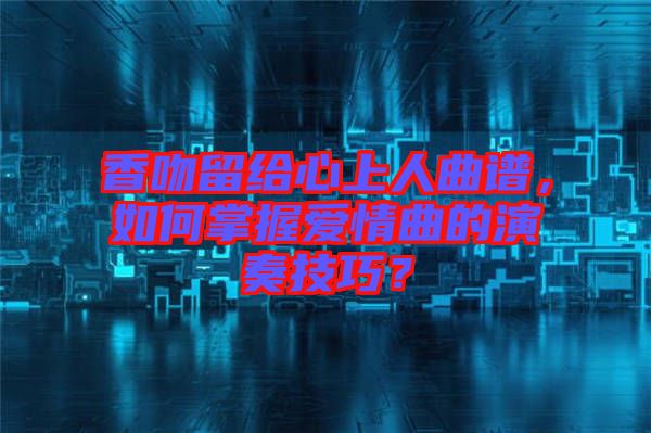 香吻留給心上人曲譜，如何掌握愛情曲的演奏技巧？