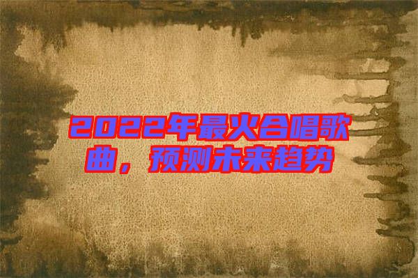 2022年最火合唱歌曲，預(yù)測未來趨勢