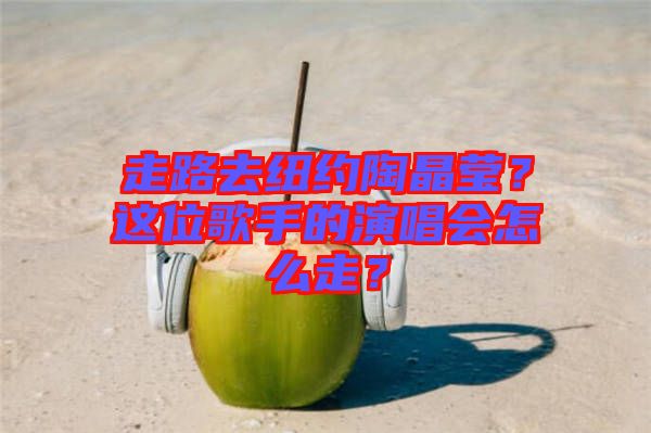 走路去紐約陶晶瑩？這位歌手的演唱會(huì)怎么走？