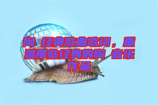 陶喆經(jīng)典歌曲歌詞，重溫那些經(jīng)典的陶喆音樂作品