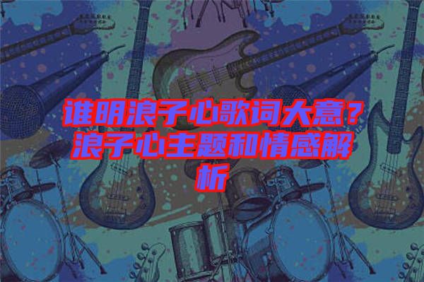 誰(shuí)明浪子心歌詞大意？浪子心主題和情感解析